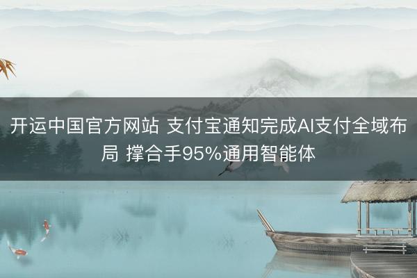 开运中国官方网站 支付宝通知完成AI支付全域布局 撑合手95%通用智能体