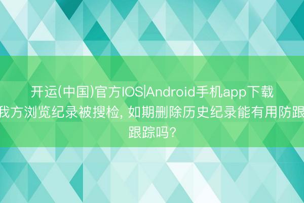 开运(中国)官方IOS|Android手机app下载 不思我方浏览纪录被搜检， 如期删除历史纪录能有用防跟踪吗?