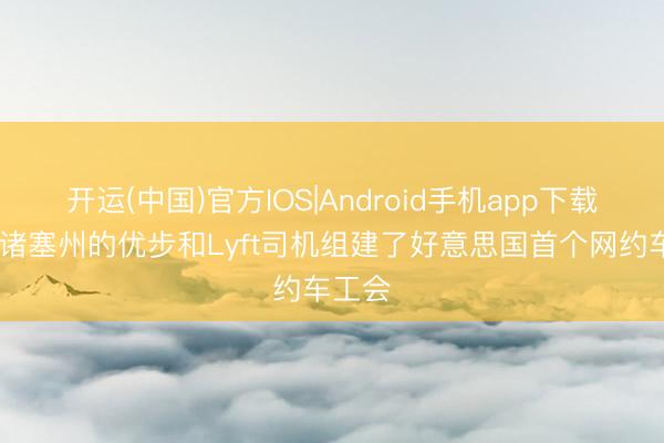 开运(中国)官方IOS|Android手机app下载 马萨诸塞州的优步和Lyft司机组建了好意思国首个网约车工会