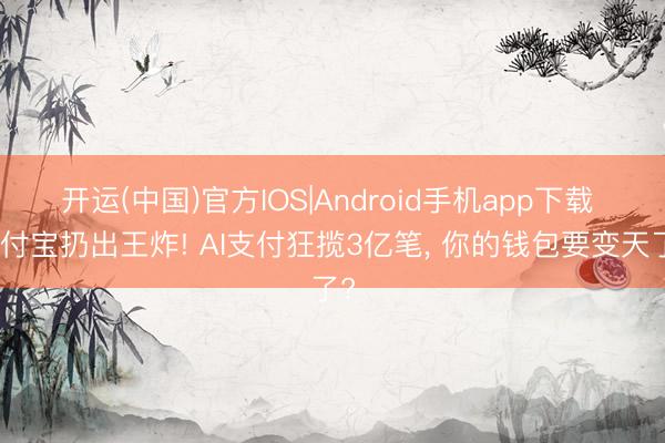 开运(中国)官方IOS|Android手机app下载 支付宝扔出王炸! AI支付狂揽3亿笔， 你的钱包要变天了?