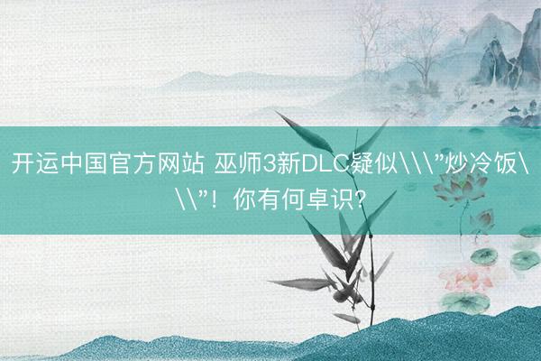 开运中国官方网站 巫师3新DLC疑似\