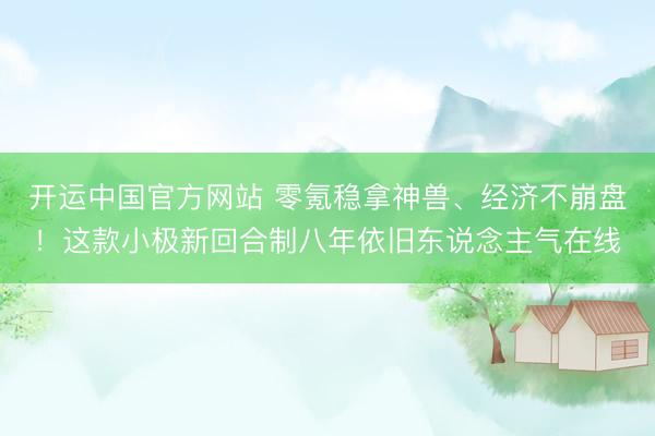 开运中国官方网站 零氪稳拿神兽、经济不崩盘！这款小极新回合制八年依旧东说念主气在线