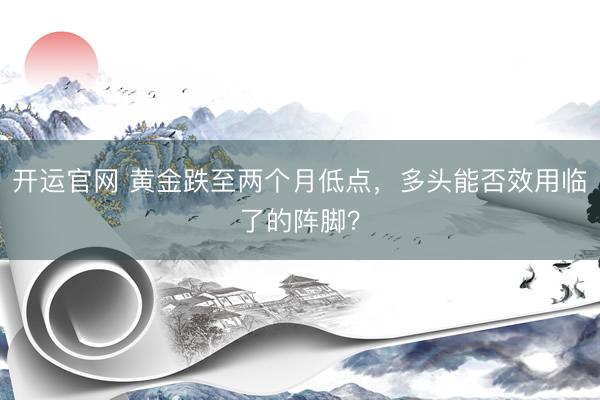 开运官网 黄金跌至两个月低点，多头能否效用临了的阵脚？