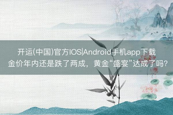 开运(中国)官方IOS|Android手机app下载 金价年内还是跌了两成，黄金“盛宴”达成了吗？