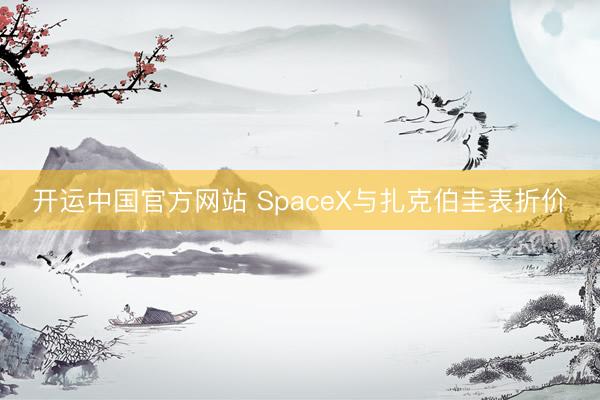 开运中国官方网站 SpaceX与扎克伯圭表折价