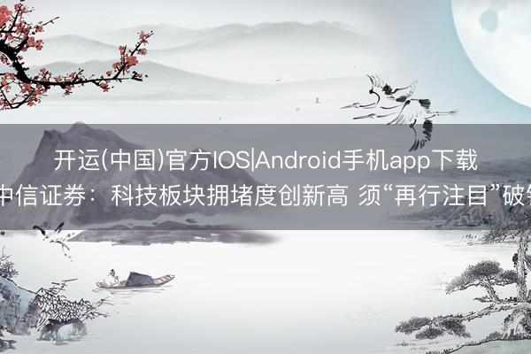 开运(中国)官方IOS|Android手机app下载 中信证券：科技板块拥堵度创新高 须“再行注目”破钞