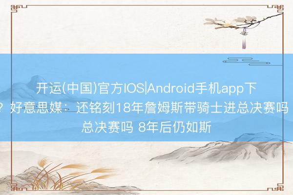 开运(中国)官方IOS|Android手机app下载 历史重演？好意思媒：还铭刻18年詹姆斯带骑士进总决赛吗 8年后仍如斯