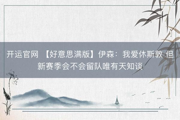 开运官网 【好意思满版】伊森：我爱休斯敦 但新赛季会不会留队唯有天知谈