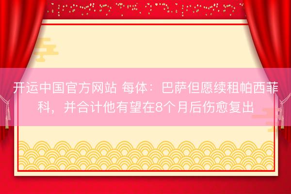 开运中国官方网站 每体：巴萨但愿续租帕西菲科，并合计他有望在8个月后伤愈复出
