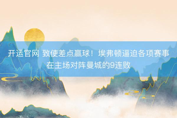 开运官网 致使差点赢球！埃弗顿逼迫各项赛事在主场对阵曼城的9连败