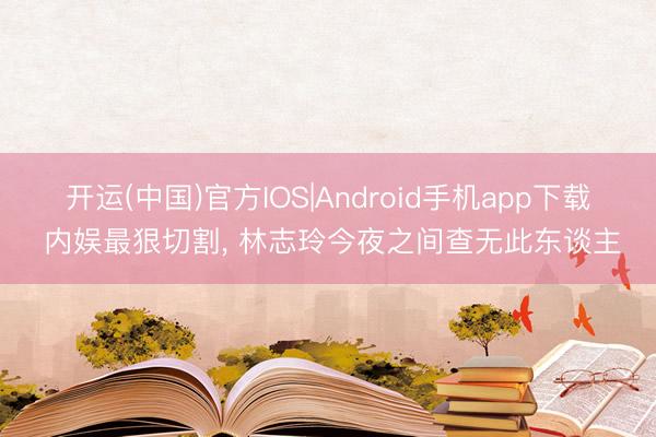 开运(中国)官方IOS|Android手机app下载 内娱最狠切割， 林志玲今夜之间查无此东谈主