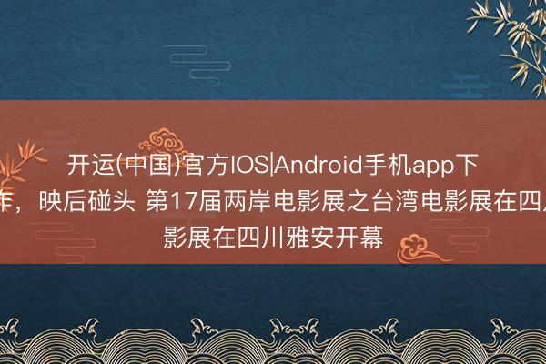 开运(中国)官方IOS|Android手机app下载 调换创作，映后碰头 第17届两岸电影展之台湾电影展在四川雅安开幕