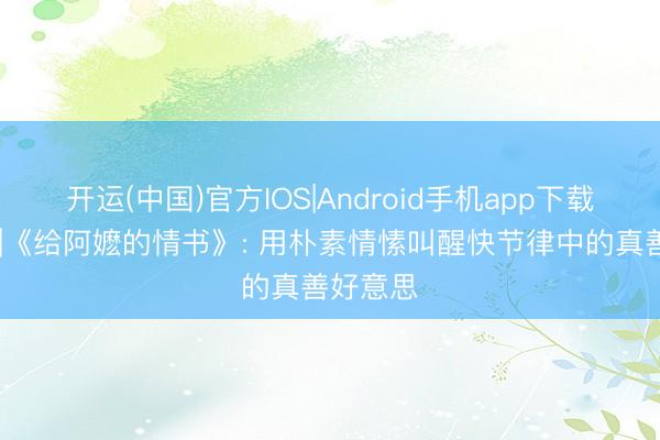 开运(中国)官方IOS|Android手机app下载 瞄影评|《给阿嬷的情书》: 用朴素情愫叫醒快节律中的真善好意思