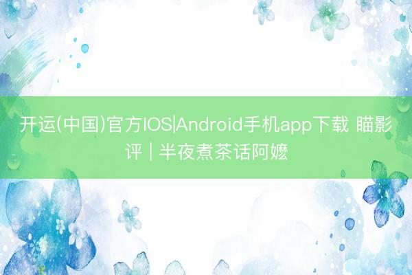 开运(中国)官方IOS|Android手机app下载 瞄影评 | 半夜煮茶话阿嬷