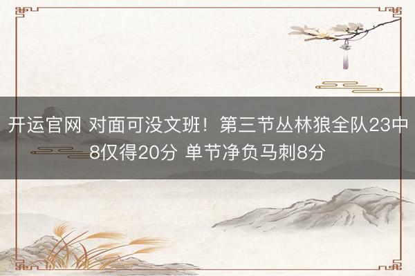 开运官网 对面可没文班！第三节丛林狼全队23中8仅得20分 单节净负马刺8分