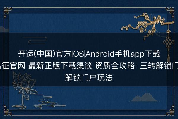 开运(中国)官方IOS|Android手机app下载 荣耀出征官网 最新正版下载渠谈 资质全攻略: 三转解锁门户玩法