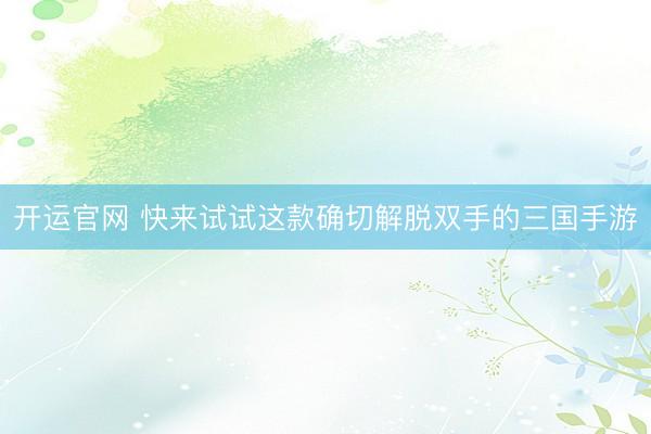 开运官网 快来试试这款确切解脱双手的三国手游