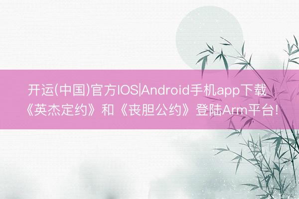 开运(中国)官方IOS|Android手机app下载 《英杰定约》和《丧胆公约》登陆Arm平台!
