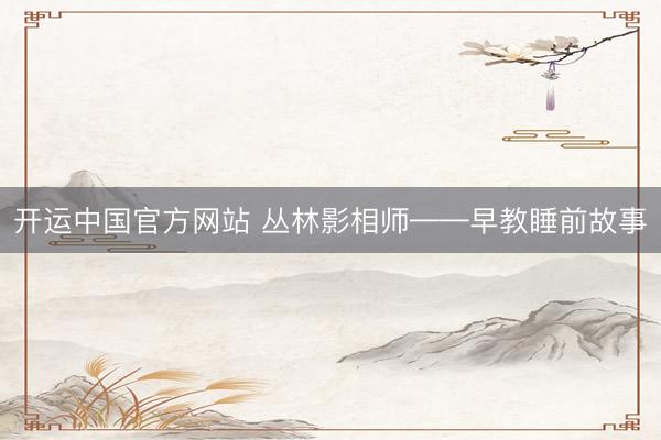 开运中国官方网站 丛林影相师——早教睡前故事