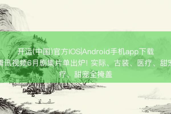 开运(中国)官方IOS|Android手机app下载 定档! 腾讯视频6月剧集片单出炉! 实际、古装、医疗、甜宠全掩盖