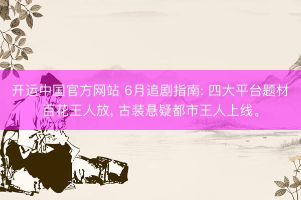 开运中国官方网站 6月追剧指南: 四大平台题材百花王人放, 古装悬疑都市王人上线。