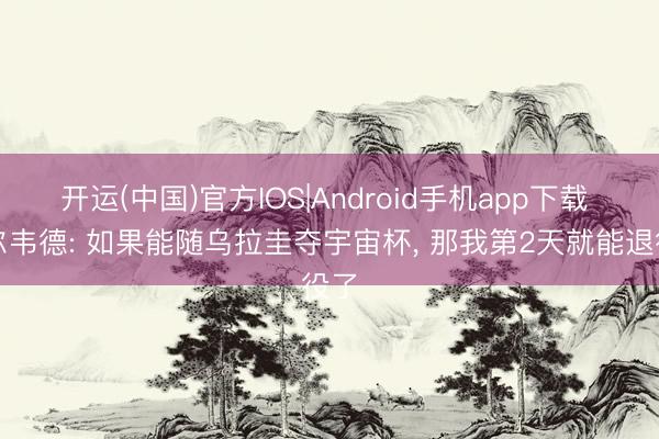 开运(中国)官方IOS|Android手机app下载 巴尔韦德: 如果能随乌拉圭夺宇宙杯， 那我第2天就能退役了