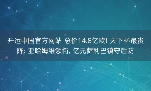 开运中国官方网站 总价14.8亿欧! 天下杯最贵阵: 亚哈姆维领衔， 亿元萨利巴镇守后防