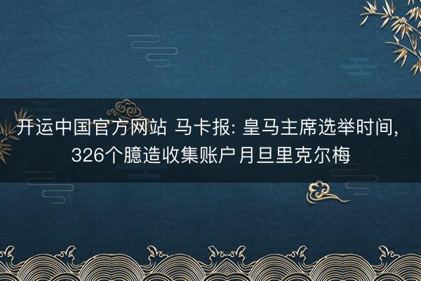 开运中国官方网站 马卡报: 皇马主席选举时间， 326个臆造收集账户月旦里克尔梅