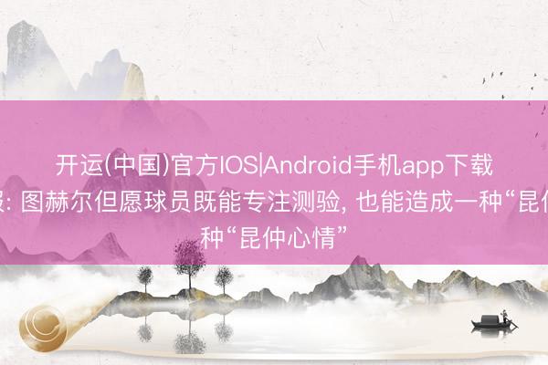 开运(中国)官方IOS|Android手机app下载 电讯报: 图赫尔但愿球员既能专注测验， 也能造成一种“昆仲心情”