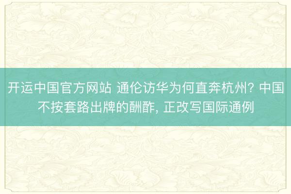 开运中国官方网站 通伦访华为何直奔杭州? 中国不按套路出牌的酬酢， 正改写国际通例
