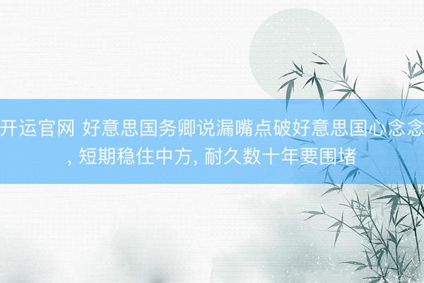 开运官网 好意思国务卿说漏嘴点破好意思国心念念， 短期稳住中方， 耐久数十年要围堵