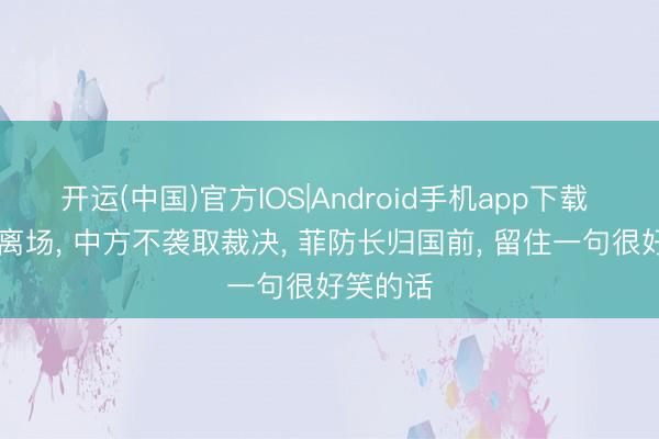 开运(中国)官方IOS|Android手机app下载 40多国离场， 中方不袭取裁决， 菲防长归国前， 留住一句很好笑的话