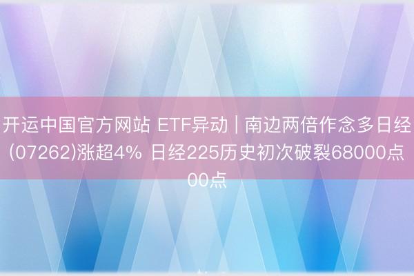 开运中国官方网站 ETF异动 | 南边两倍作念多日经(07262)涨超4% 日经225历史初次破裂68000点