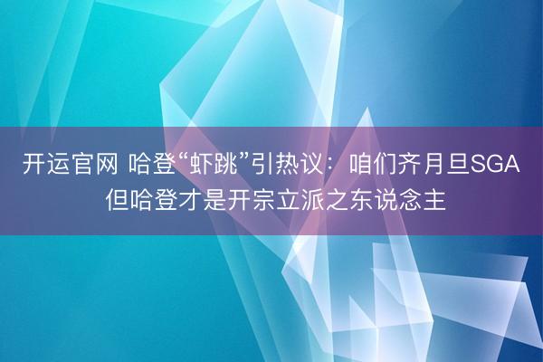 开运官网 哈登“虾跳”引热议：咱们齐月旦SGA 但哈登才是开宗立派之东说念主