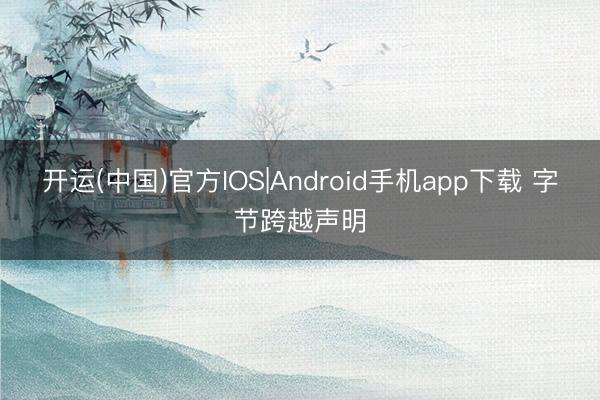 开运(中国)官方IOS|Android手机app下载 字节跨越声明