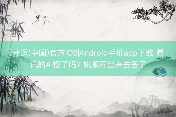 开运(中国)官方IOS|Android手机app下载 腾讯的AI慢了吗? 姚顺雨出来去答了