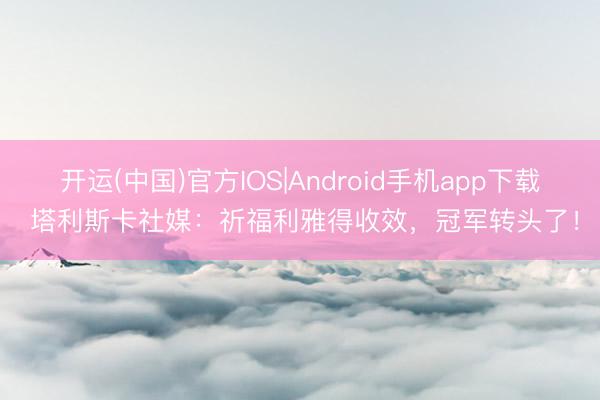 开运(中国)官方IOS|Android手机app下载 塔利斯卡社媒：祈福利雅得收效，冠军转头了！