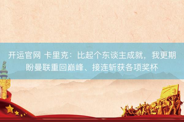 开运官网 卡里克：比起个东谈主成就，我更期盼曼联重回巅峰、接连斩获各项奖杯
