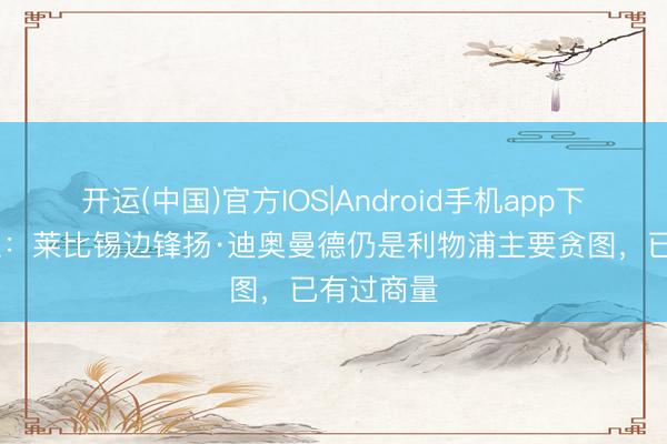 开运(中国)官方IOS|Android手机app下载 斯基拉：莱比锡边锋扬·迪奥曼德仍是利物浦主要贪图，已有过商量