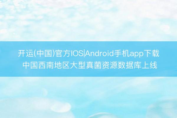 开运(中国)官方IOS|Android手机app下载 中国西南地区大型真菌资源数据库上线