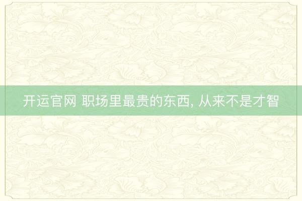 开运官网 职场里最贵的东西， 从来不是才智