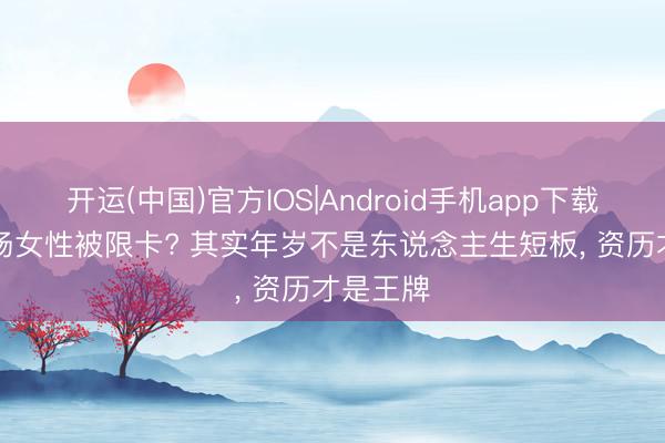 开运(中国)官方IOS|Android手机app下载 35+职场女性被限卡? 其实年岁不是东说念主生短板, 资历才是王牌