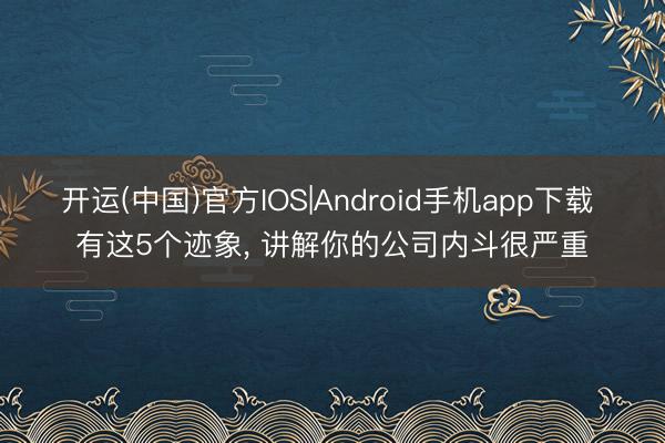 开运(中国)官方IOS|Android手机app下载 有这5个迹象， 讲解你的公司内斗很严重