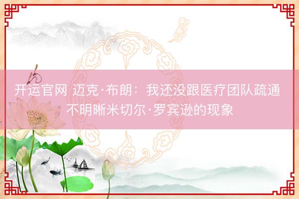 开运官网 迈克·布朗:我还没跟医疗团队疏通 不明晰米切尔·罗宾逊的现象