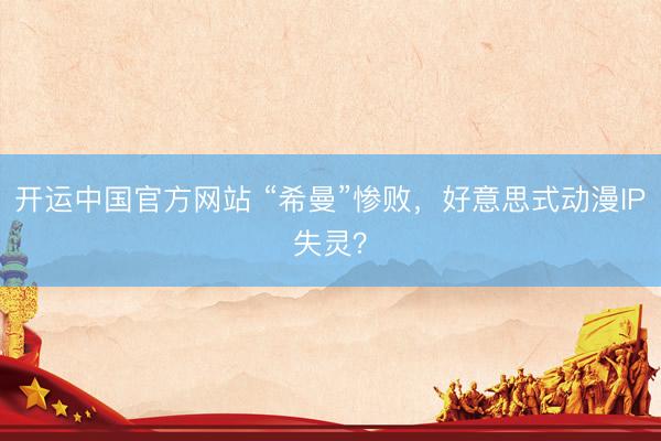 开运中国官方网站 “希曼”惨败，好意思式动漫IP失灵？