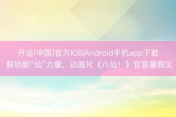 开运(中国)官方IOS|Android手机app下载 解锁新“仙”力量，动画片《八仙！》官宣暑假见