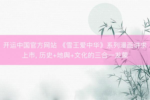 开运中国官方网站 《雪王爱中华》系列漫画讲求上市, 历史+地舆+文化的三合一发蒙