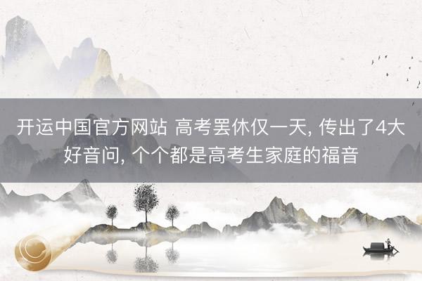 开运中国官方网站 高考罢休仅一天， 传出了4大好音问， 个个都是高考生家庭的福音