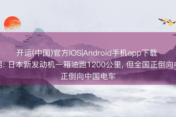 开运(中国)官方IOS|Android手机app下载 丰田章男: 日本新发动机一箱油跑1200公里， 但全国正倒向中国电车