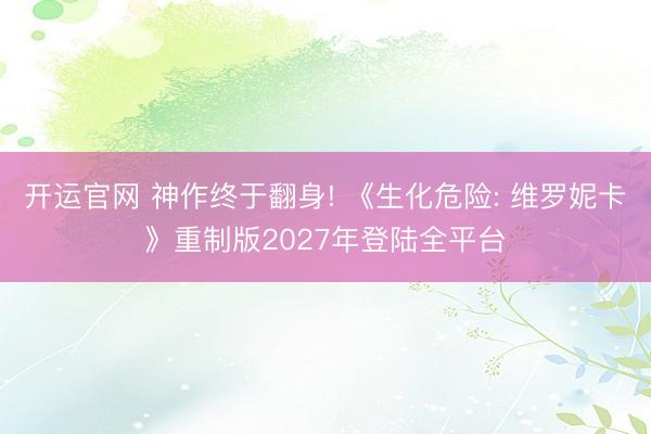 开运官网 神作终于翻身! 《生化危险: 维罗妮卡》重制版2027年登陆全平台